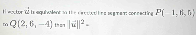 If vector vector u is equivalent to the directed line segment connecting P(-1,6,5)
to Q(2,6,-4) then ||vector u||^2=