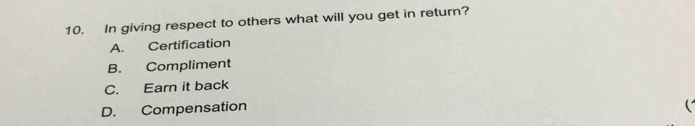 In giving respect to others what will you get in return?
A. Certification
B. Compliment
C. Earn it back
D. Compensation