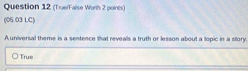 (True/False Worth 2 points)
(05.03 LC)
A universal theme is a sentence that reveals a truth or lesson about a topic in a story.
True