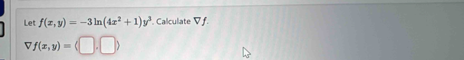 Let f(x,y)=-3ln (4x^2+1)y^3. Calculate V f.
7f(x,y)=langle □ ,□ rangle