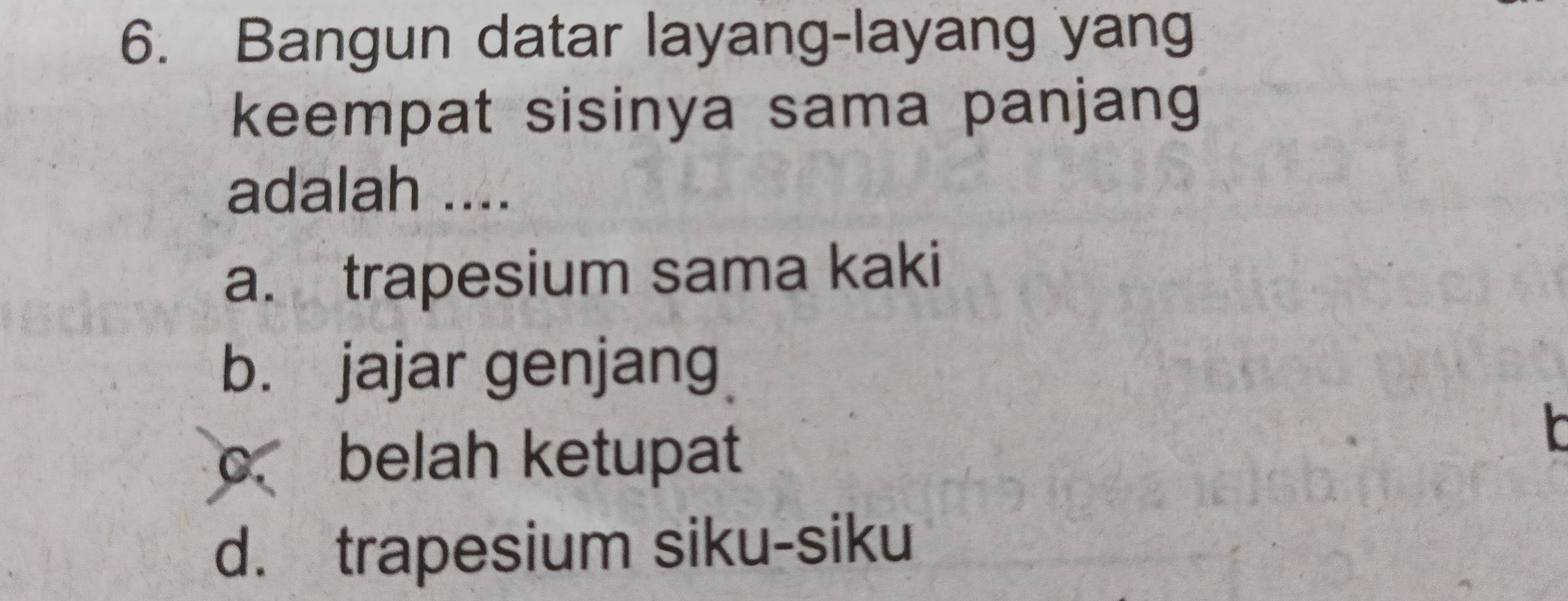 Bangun datar layang-layang yang
keempat sisinya sama panjang
adalah ....
a. trapesium sama kaki
b. jajar genjang
o belah ketupat
d. trapesium siku-siku