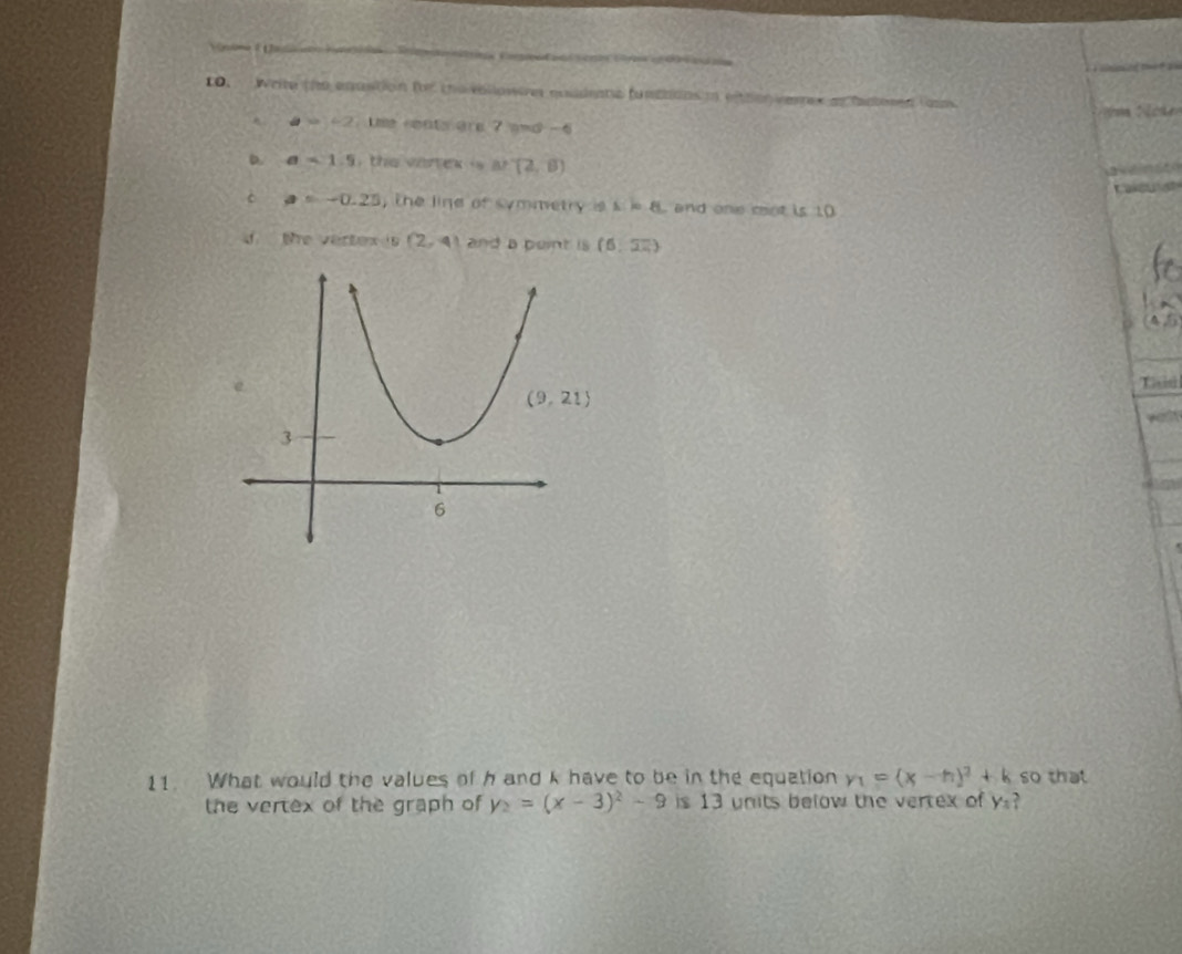 Categoriao e  C    e 
   
CO. Write the eqantion fr tha bllowerer qoudenta functons n) eithonveres as facored (o
a=-2 tme reats are 7.a=a-6-6
D. a<1.5 tthe vines - ar(2,8)
Cacu 
è a=-0.25 , the line of symmetry is s i 8. and one mot is 10
d the vertex is (2,4) and a point is (6,overline 2π )
(4,5
Tais
yeut
11 What would the values of h and k have to be in the equation y_1=(x-h)^2+k so that
the vertex of the graph of y_2=(x-3)^2-9 is 13 units below the vertex of y_1 ?