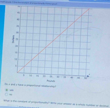 malh/grade-7/ find the-constant-of-proportiona lity-from-a-graph
Doproportional relationship?
yes
no
What is the constant of proportionality? Write your answer as a whole number or decimal.