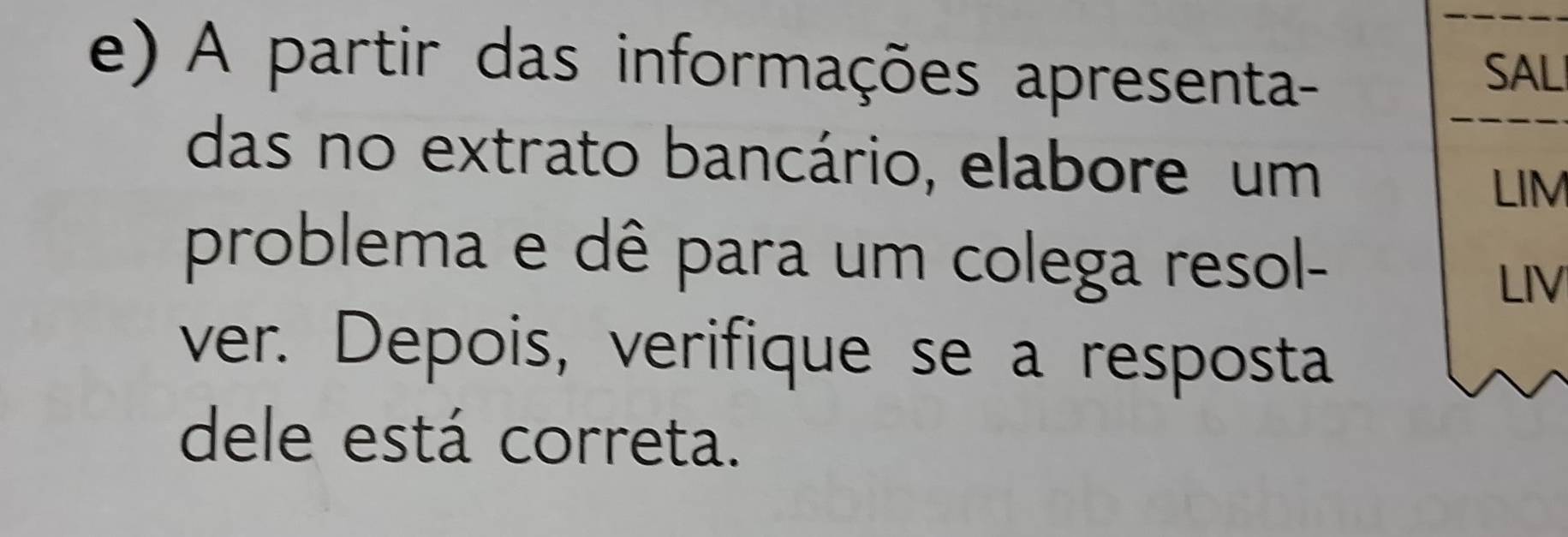 A partir das informações apresenta- SALI 
das no extrato bancário, elabore um 
LIM 
problema e dê para um colega resol- 
LIV 
ver. Depois, verifique se a resposta 
dele está correta.