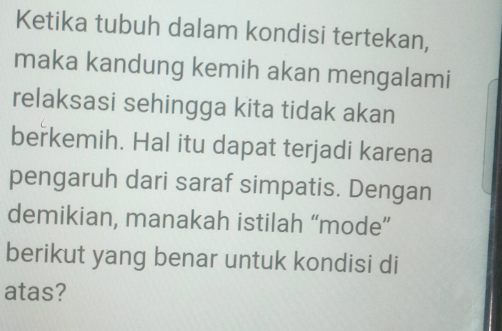 Ketika tubuh dalam kondisi tertekan, 
maka kandung kemih akan mengalami 
relaksasi sehingga kita tidak akan 
beřkemih. Hal itu dapat terjadi karena 
pengaruh dari saraf simpatis. Dengan 
demikian, manakah istilah “mode” 
berikut yang benar untuk kondisi di 
atas?