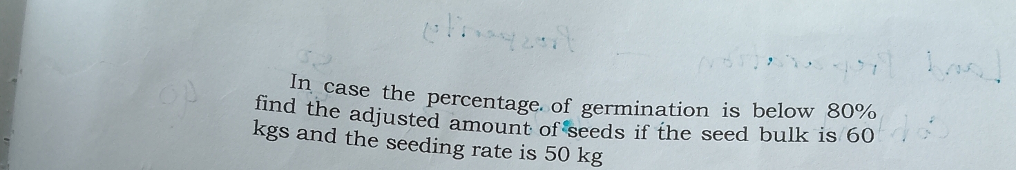 In case the percentage of germination is below 80%
find the adjusted amount of seeds if the seed bulk is 60
kgs and the seeding rate is 50 kg