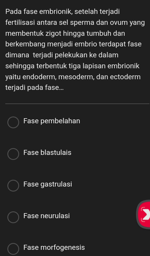 Pada fase embrionik, setelah terjadi
fertilisasi antara sel sperma dan ovum yang
membentuk zigot hingga tumbuh dan
berkembang menjadi embrio terdapat fase
dimana terjadi pelekukan ke dalam
sehingga terbentuk tiga lapisan embrionik
yaitu endoderm, mesoderm, dan ectoderm
terjadi pada fase...
Fase pembelahan
Fase blastulais
Fase gastrulasi
Fase neurulasi
Fase morfogenesis