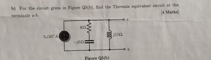 For the circuit given in Figure Q5(b) , find the Thevenin equivalent circuit at the
terminals a-b. [4 Marks]
Figure Q5(b)