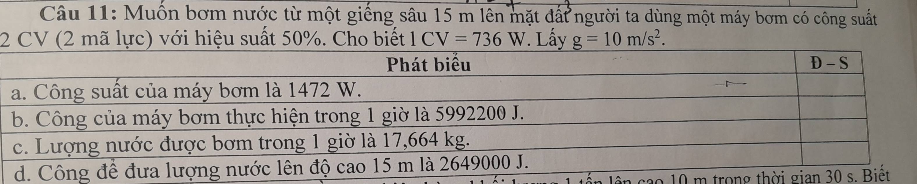 Muồn bơm nước từ một giếng sâu 15 m lên mặt đất người ta dùng một máy bơm có công suất 
2 CV (2 mã lực) với hiệu suất 50%. Cho biết 1CV=736W. Lấy g=10m/s^2. 
ao 10 m trong thời