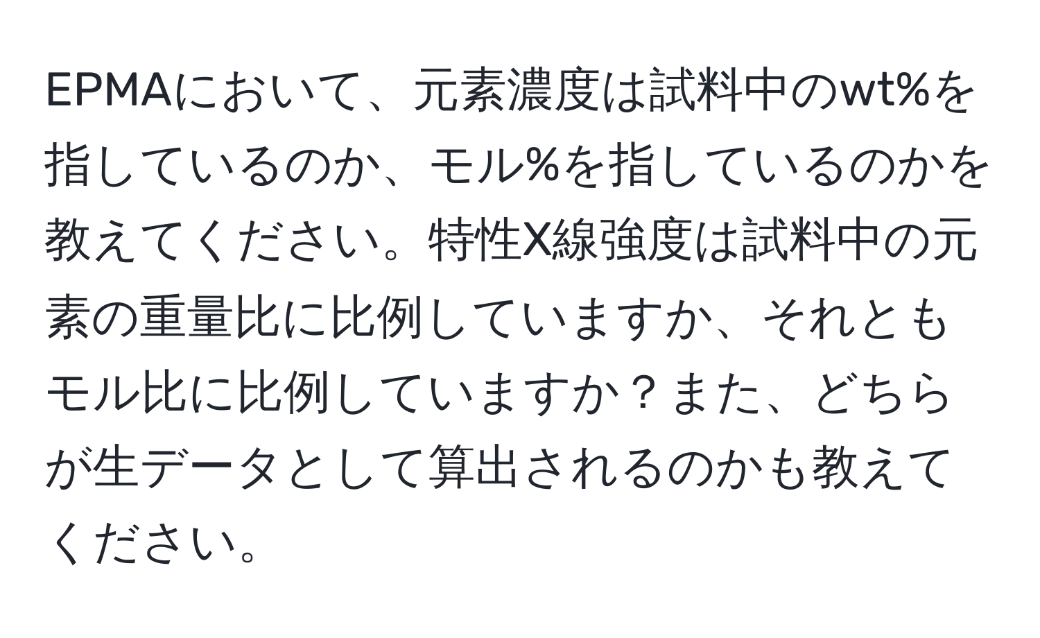 EPMAにおいて、元素濃度は試料中のwt%を指しているのか、モル%を指しているのかを教えてください。特性X線強度は試料中の元素の重量比に比例していますか、それともモル比に比例していますか？また、どちらが生データとして算出されるのかも教えてください。