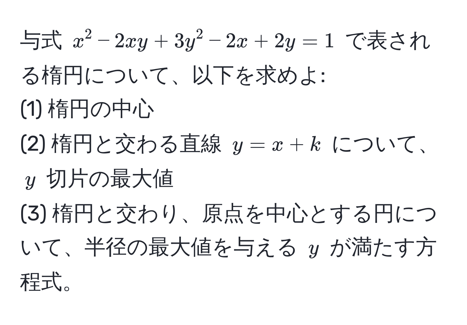 与式 $x^2 - 2xy + 3y^2 - 2x + 2y = 1$ で表される楕円について、以下を求めよ:
(1) 楕円の中心
(2) 楕円と交わる直線 $y = x + k$ について、$y$ 切片の最大値
(3) 楕円と交わり、原点を中心とする円について、半径の最大値を与える $y$ が満たす方程式。