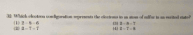 Which electron configuration represents the electrous in an atom of sulfur in an escited state?
(1) 2-8-6 (3) 2-8-7
(2) 2-7-7 (4) 2-7-8