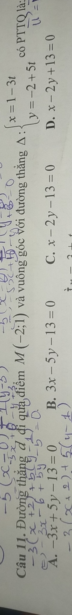 Đường thăng đ đi qua điểm M(-2;1) và vuông góc với đường thắng Delta :beginarrayl x=1-3t y=-2+5tendarray. có PTTQ là:
A. -3x+5y-13=0 B. 3x-5y-13=0 C. x-2y-13=0 D. x-2y+13=0
_ ,