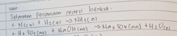 soal 
Setarakan Persamaan rearsi benicut: 
4. H_2SO_4(aq)+NaOH(aq)to Na_2SO_4(aq)+H_2O_(e) N_2(9)+H_2(9)to NH_3(9)
2.