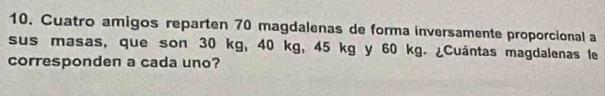 Cuatro amigos reparten 70 magdalenas de forma inversamente proporcional a 
sus masas, que son 30 kg, 40 kg, 45 kg y 60 kg. ¿Cuántas magdalenas le 
corresponden a cada uno?