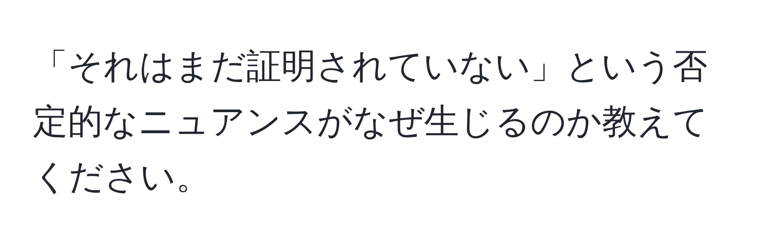 「それはまだ証明されていない」という否定的なニュアンスがなぜ生じるのか教えてください。