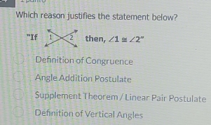 Which reason justifies the statement below?
"If 1 2 then, ∠ 1≌ ∠ 2''
Definition of Congruence
Angle Addition Postulate
Supplement Theorem / Linear Pair Postulate
Defnition of Vertical Angles