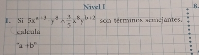 Nivel I 8. 
1. Si | 5x^(a+3)· y^8wedge  3/5 x^8y^(b+2) son términos semejantes, 
calcula
''a+b''