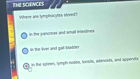 THE SCIENCES
Where are lymphocytes stored?
in the pancreas and small intestines
in the liver and gall bladder
in the spleen, lymph nodes, tonsils, adenoids, and appendix