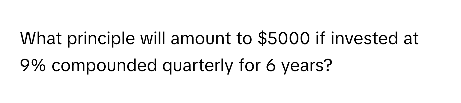 What principle will amount to $5000 if invested at 9% compounded quarterly for 6 years?