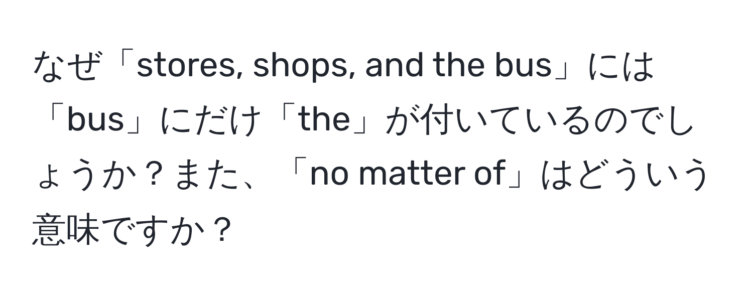 なぜ「stores, shops, and the bus」には「bus」にだけ「the」が付いているのでしょうか？また、「no matter of」はどういう意味ですか？