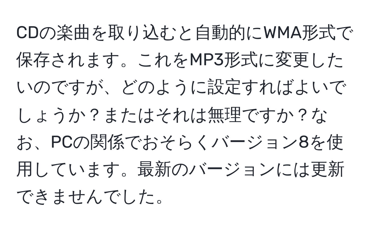 CDの楽曲を取り込むと自動的にWMA形式で保存されます。これをMP3形式に変更したいのですが、どのように設定すればよいでしょうか？またはそれは無理ですか？なお、PCの関係でおそらくバージョン8を使用しています。最新のバージョンには更新できませんでした。