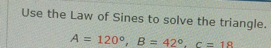 Use the Law of Sines to solve the triangle.
A=120°, B=42°, c=18