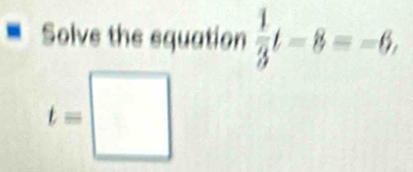 Solve the equation  1/3 t-8=-6,