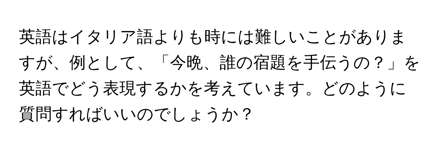 英語はイタリア語よりも時には難しいことがありますが、例として、「今晩、誰の宿題を手伝うの？」を英語でどう表現するかを考えています。どのように質問すればいいのでしょうか？