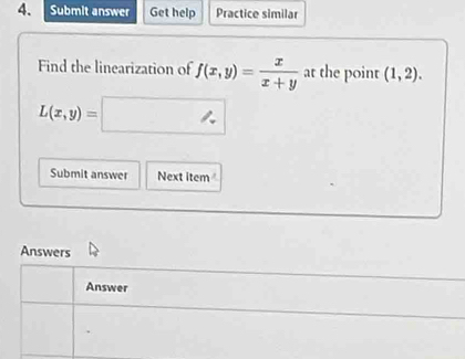 Submit answer Get help Practice similar
Find the linearization of f(x,y)= x/x+y  at the point (1,2).
L(x,y)=□
Submit answer Next item
Answers
Answer