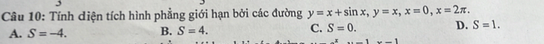 Tính diện tích hình phẳng giới hạn bởi các đường y=x+sin x, y=x, x=0, x=2π.
A. S=-4. B. S=4. C. S=0. D. S=1. 
... 1* -1