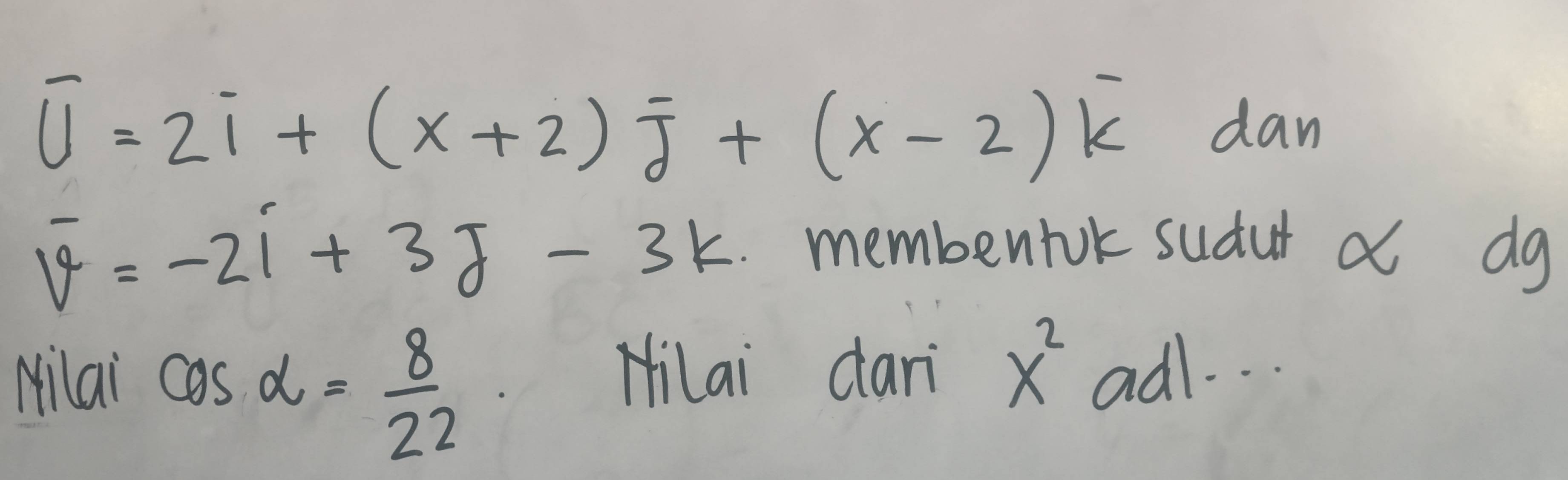 overline U=2i+(x+2)overline J+(x-2)overline k dan
overline v=-2i+3j-3k membentok sudur a dg 
Milai cos alpha = 8/22 
Hilai dari x^2 adl. . .