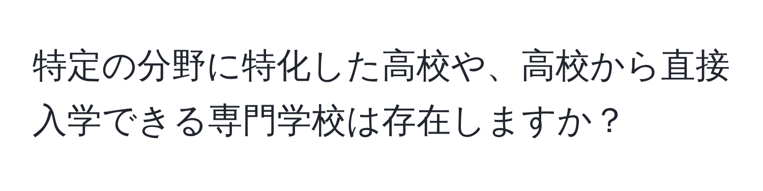 特定の分野に特化した高校や、高校から直接入学できる専門学校は存在しますか？