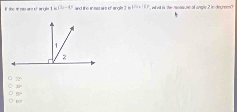 If the measure of angle 1 is (3x-4)^circ  and the measure of angle 2 is (4x+10)^circ  , what is the measure of angle 2 in degrees?
32°
38°
50°
80°