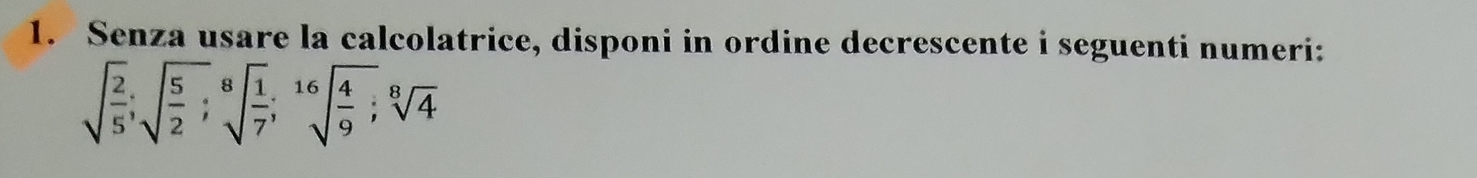 Senza usare la calcolatrice, disponi in ordine decrescente i seguenti numeri:
sqrt(frac 2)5; sqrt(frac 5)2; sqrt[8](frac 1)7; sqrt[16](frac 4)9; sqrt[8](4)