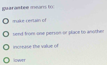 guarantee means to:
make certain of
o send from one person or place to another
increase the value of
lower