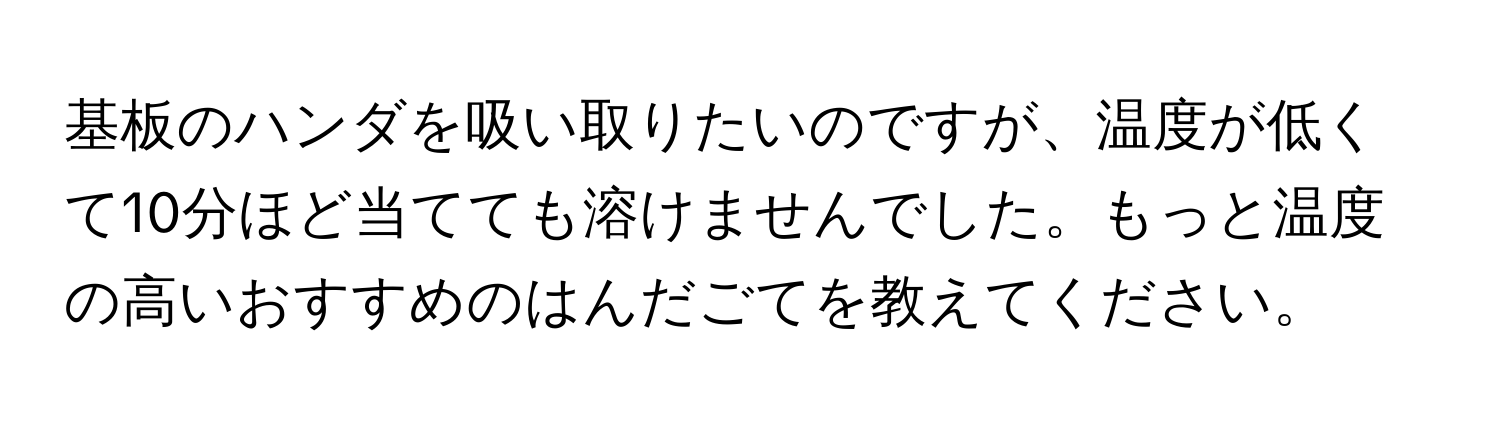 基板のハンダを吸い取りたいのですが、温度が低くて10分ほど当てても溶けませんでした。もっと温度の高いおすすめのはんだごてを教えてください。