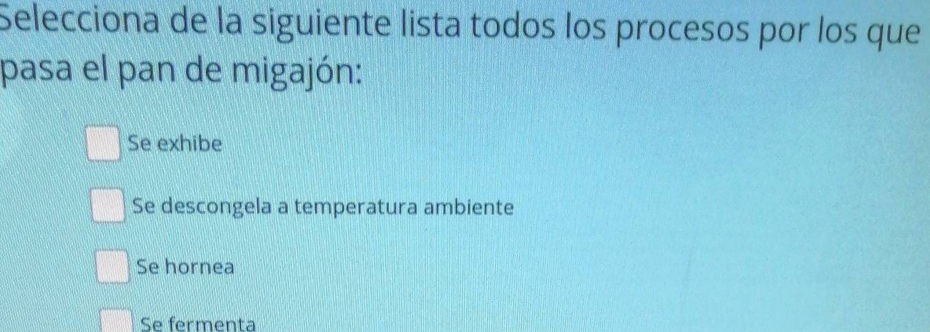 Selecciona de la siguiente lista todos los procesos por los que
pasa el pan de migajón:
Se exhibe
Se descongela a temperatura ambiente
Se hornea
Se fermenta