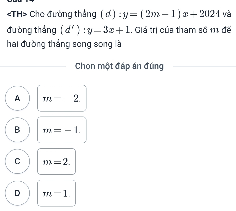 Cho đường thẳng (d) : y=(2m-1)x+2024 và
đường thẳng (d'):y=3x+1. Giá trị của tham số m để
hai đường thẳng song song là
Chọn một đáp án đúng
A m=-2.
B m=-1.
C m=2.
D m=1.