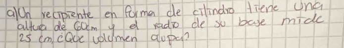 alOn recipiente en forma de cilindro liene una 
altura de coom y e radio de so bage mide
25 cm cQce volumen alopa?