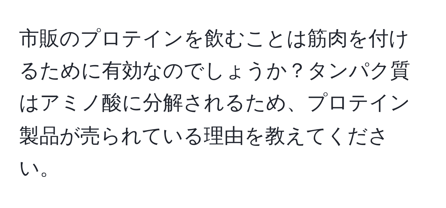 市販のプロテインを飲むことは筋肉を付けるために有効なのでしょうか？タンパク質はアミノ酸に分解されるため、プロテイン製品が売られている理由を教えてください。