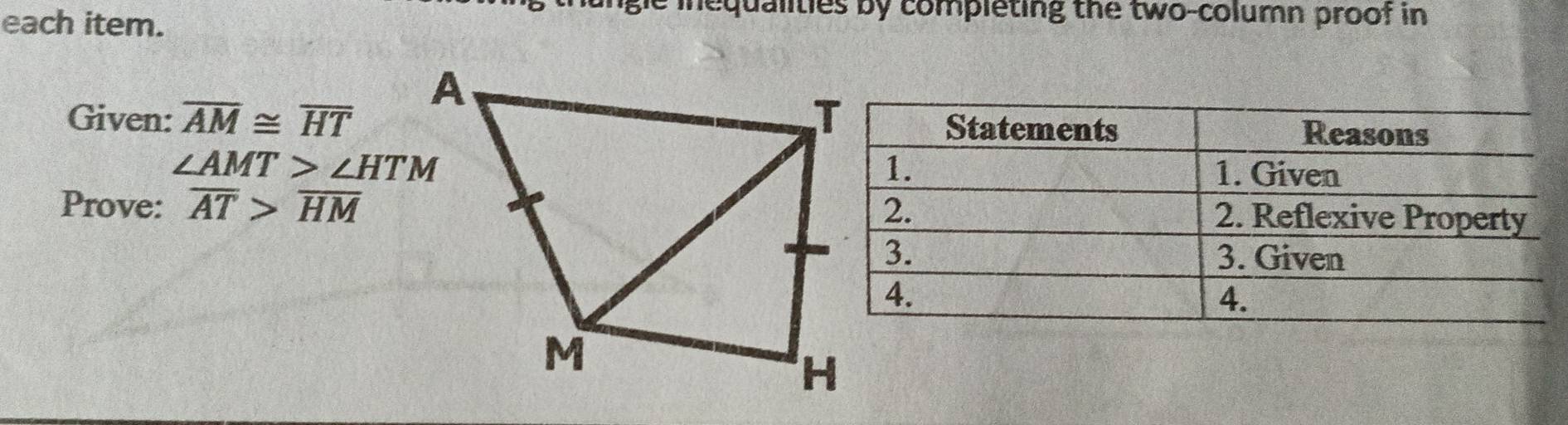each item. 
unglc inequalities by completing the two-column proof in 
Given: overline AM≌ overline HT
∠ AMT>∠ HTM
Prove: overline AT>overline HM