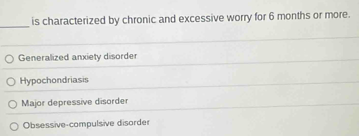 is characterized by chronic and excessive worry for 6 months or more.
Generalized anxiety disorder
Hypochondriasis
Major depressive disorder
Obsessive-compulsive disorder