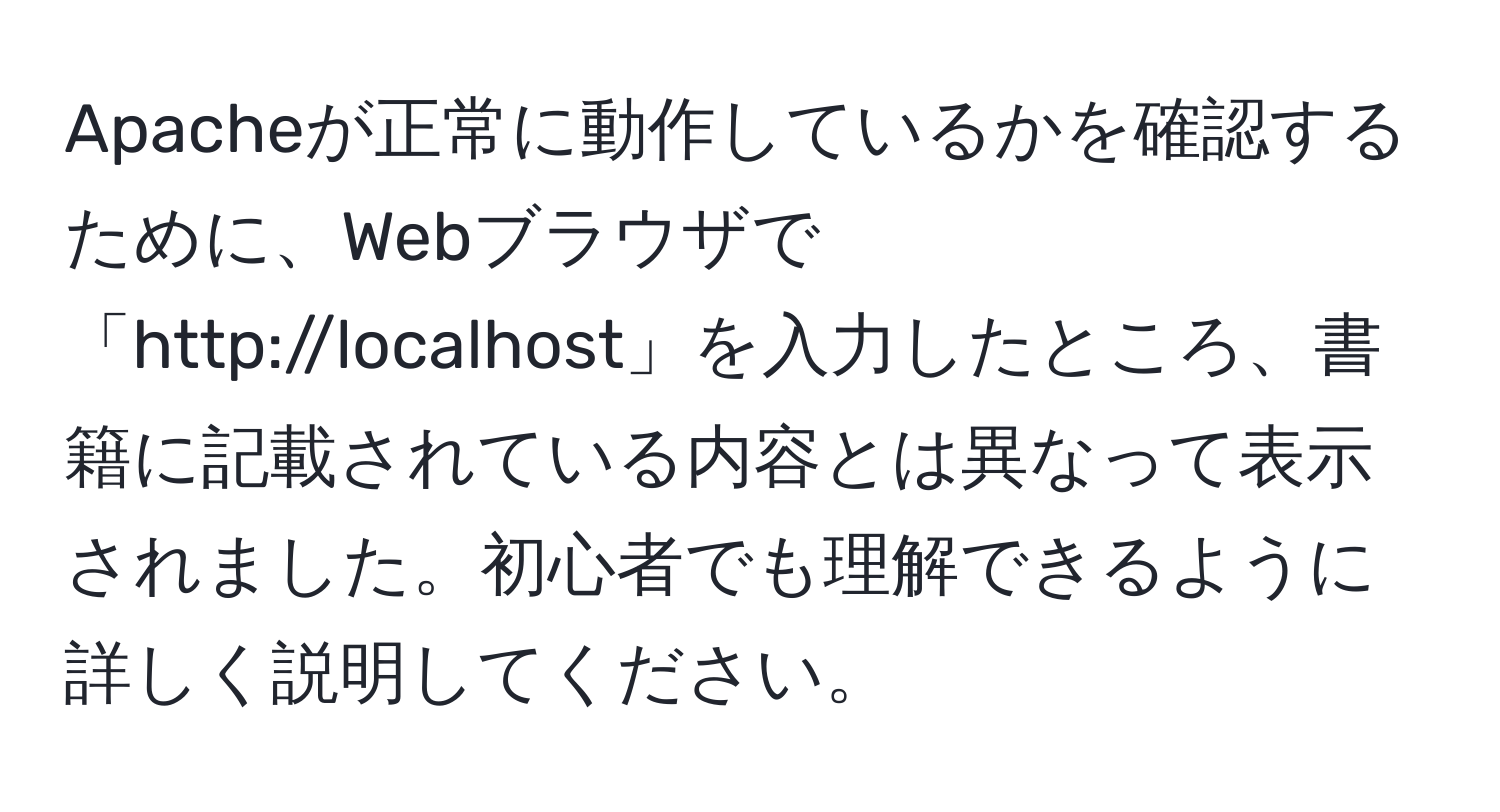 Apacheが正常に動作しているかを確認するために、Webブラウザで「http://localhost」を入力したところ、書籍に記載されている内容とは異なって表示されました。初心者でも理解できるように詳しく説明してください。