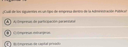 ¿Cuál de los siguientes es un tipo de empresa dentro de la Administración Pública?
A A) Empresas de participación paraestatal
B C) Empresas extranjeras
C) B) Empresas de capital privado