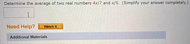 Determine the average of two real numbers 4x/7 and x/5. (Simplify your answer completely.) 
Need Help? Watch it 
Additional Materials