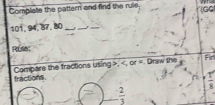 Complete the pattern and find the rule. 
Te 
7GC
101, 94, 87, 80 _,_ ,_ 
Rule: 
Compare the fractions using , , or =. Draw the Firl 
fractions.
 1/8 
 2/3 