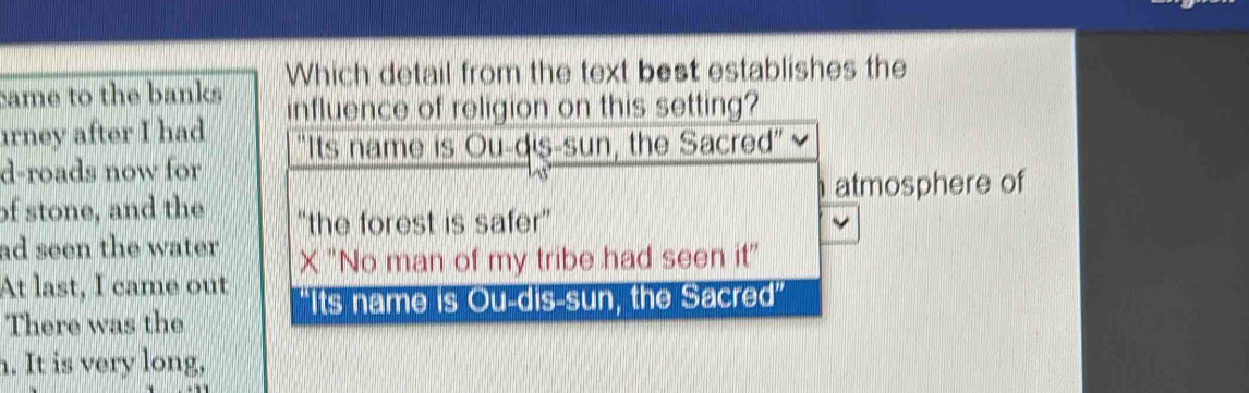 came to the banks Which detail from the text best establishes the 
ırney after I had influence of religion on this setting? 
d-roads now for 
mosphere of 
of stone, and the 
ad seen the water . 
At last, I came out 
There was the 
h. It is very long,