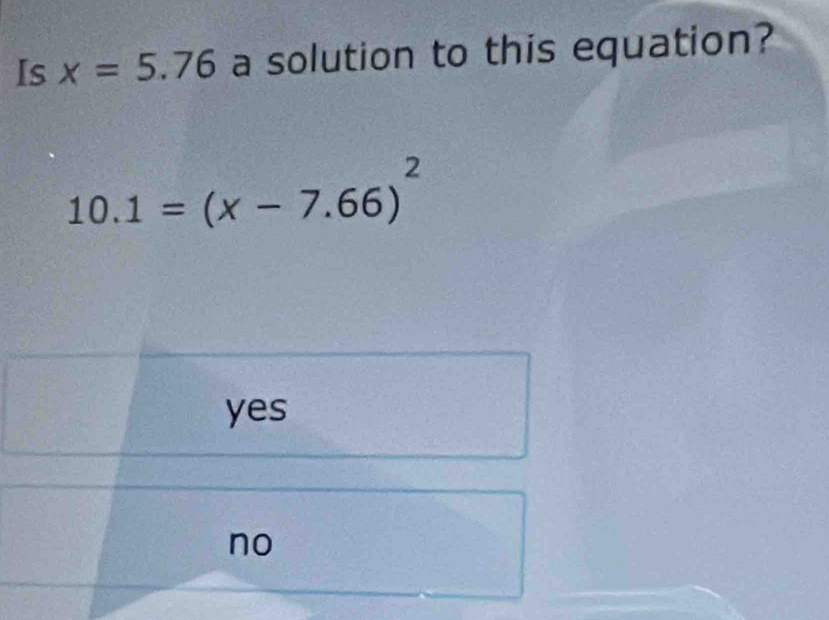 Is x=5.76 a solution to this equation?
10.1=(x-7.66)^2
yes
no