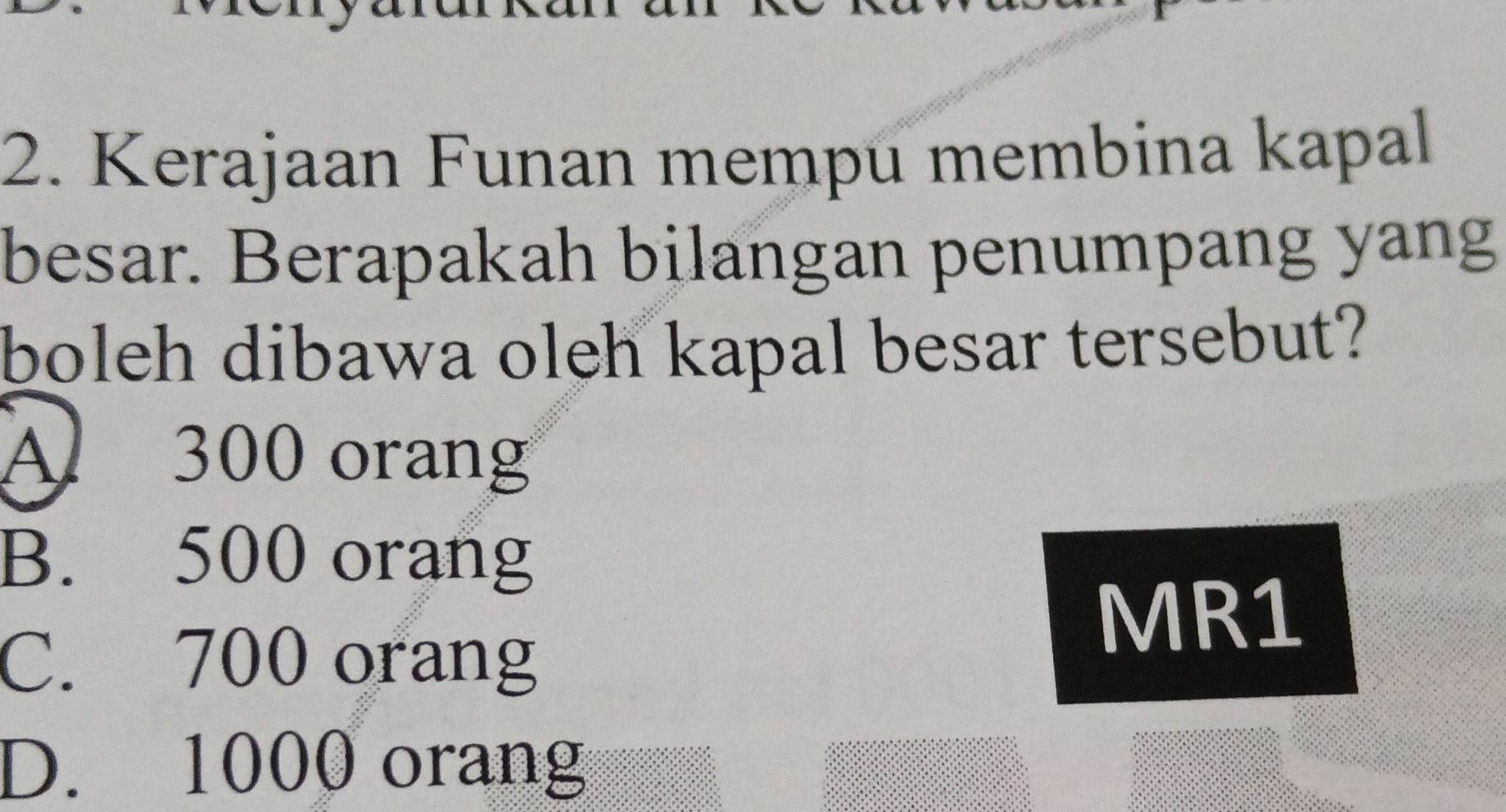 Kerajaan Funan mempu membina kapal
besar. Berapakah bilangan penumpang yang
boleh dibawa oleh kapal besar tersebut?
A 300 orang
B. 500 orang
C. 700 orang
MR1
D. 1000 orang